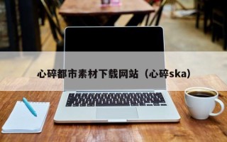 东海心碎都市素材下载网站（心碎ska）